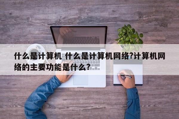 什么是计算机 什么是计算机网络?计算机网络的主要功能是什么?