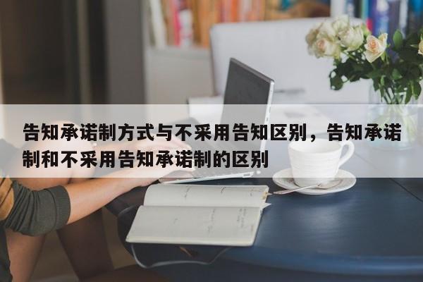 告知承诺制方式与不采用告知区别，告知承诺制和不采用告知承诺制的区别