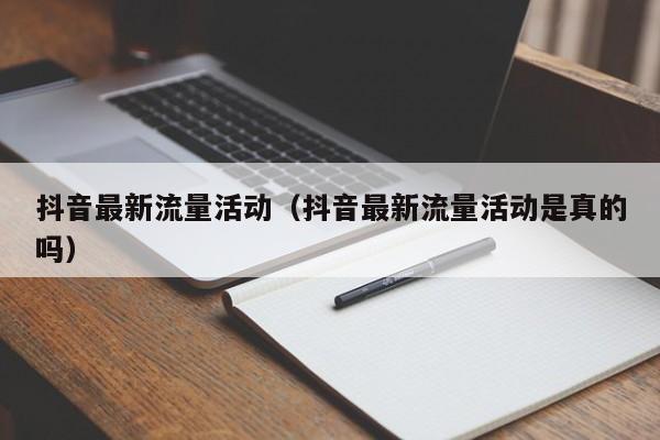 抖音最新流量活动（抖音最新流量活动是真的吗）