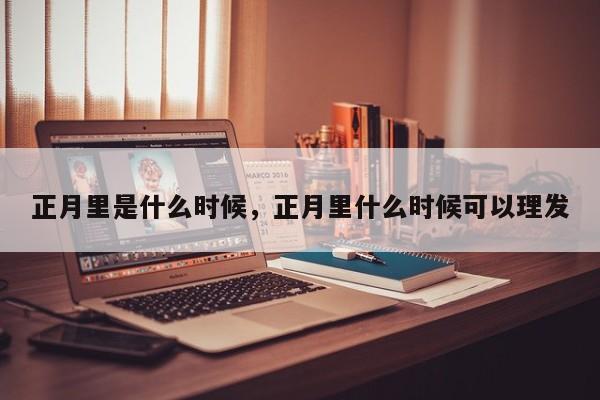 正月里是什么时候，正月里什么时候可以理发