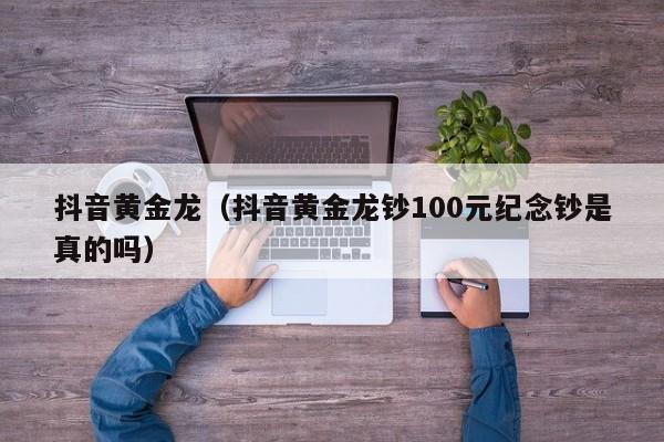 抖音黄金龙（抖音黄金龙钞100元纪念钞是真的吗）