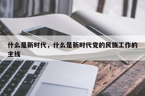 什么是新时代，什么是新时代党的民族工作的主线