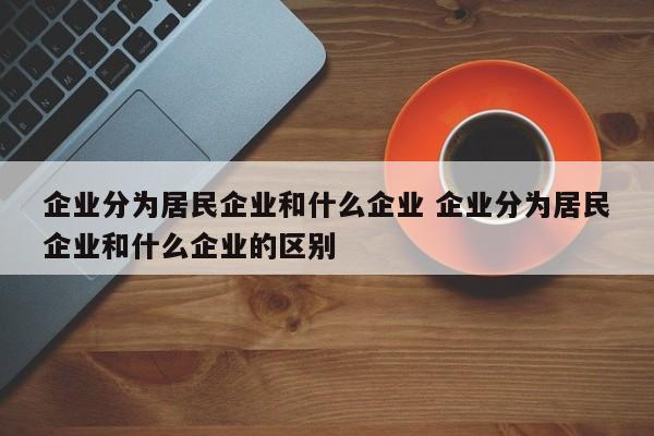 企业分为居民企业和什么企业 企业分为居民企业和什么企业的区别