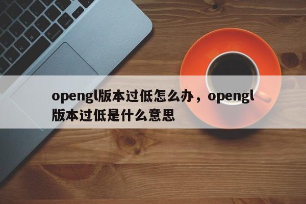 opengl版本过低怎么办，opengl版本过低是什么意思