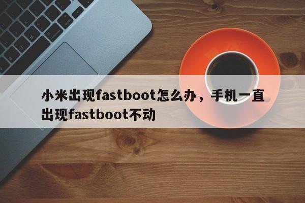 小米出现fastboot怎么办，手机一直出现fastboot不动