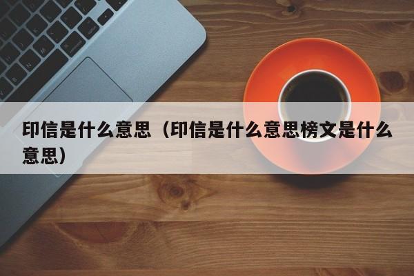 印信是什么意思（印信是什么意思榜文是什么意思）