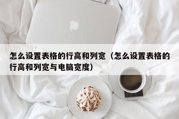 怎么设置表格的行高和列宽（怎么设置表格的行高和列宽与电脑宽度）