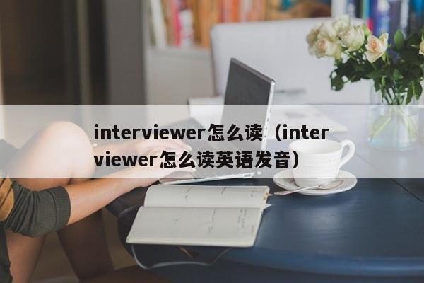 interviewer怎么读（interviewer怎么读英语发音）