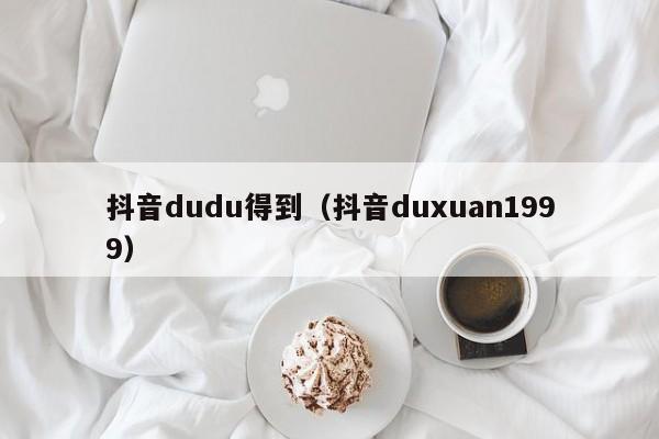 抖音dudu得到（抖音duxuan1999）