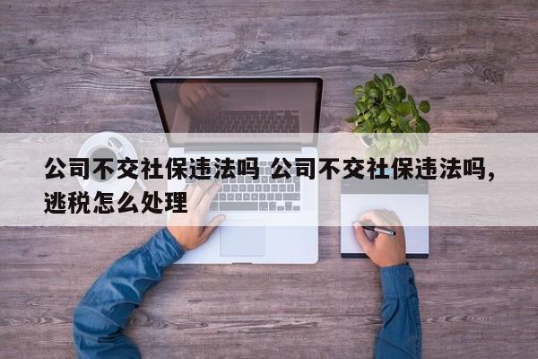 公司不交社保违法吗 公司不交社保违法吗,逃税怎么处理