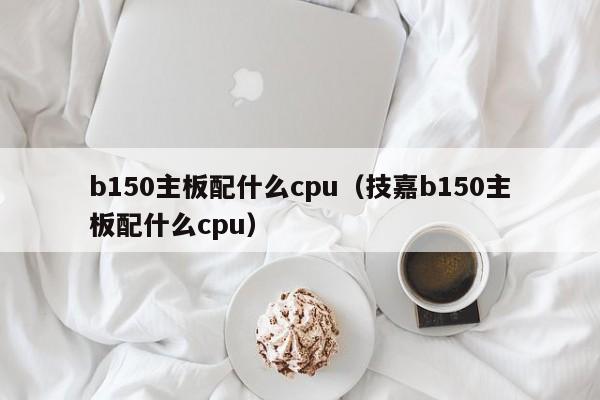 b150主板配什么cpu（技嘉b150主板配什么cpu）