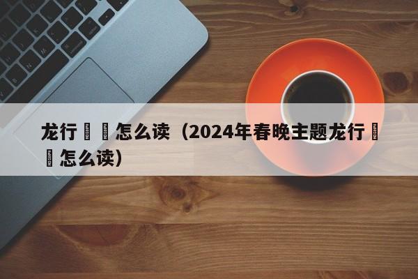 龙行龘龘怎么读（2024年春晚主题龙行龘龘怎么读）