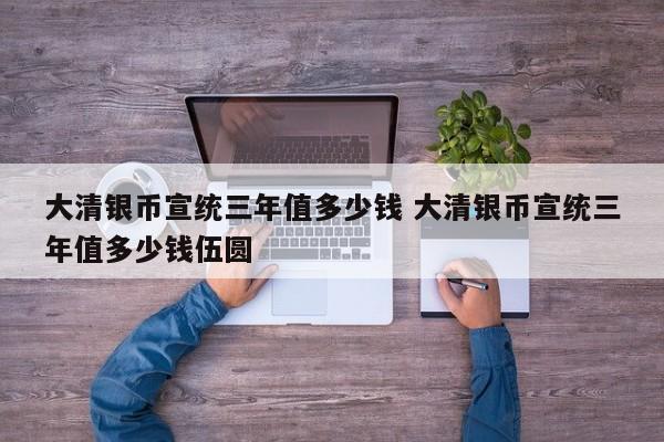 大清银币宣统三年值多少钱 大清银币宣统三年值多少钱伍圆