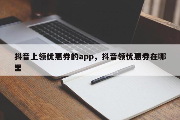 抖音上领优惠券的app，抖音领优惠券在哪里