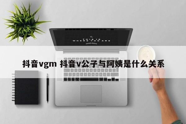 抖音vgm 抖音v公子与阿姨是什么关系