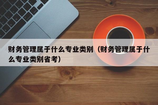 财务管理属于什么专业类别（财务管理属于什么专业类别省考）