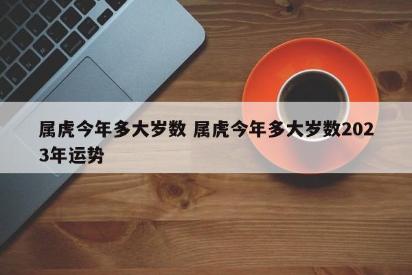 属虎今年多大岁数 属虎今年多大岁数2023年运势