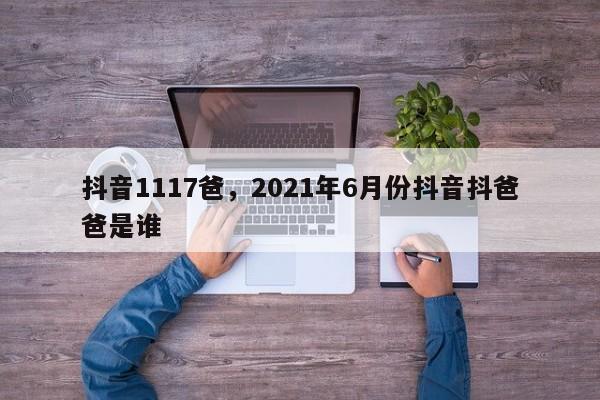 抖音1117爸，2021年6月份抖音抖爸爸是谁