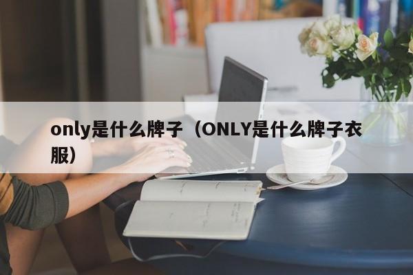 only是什么牌子（ONLY是什么牌子衣服）