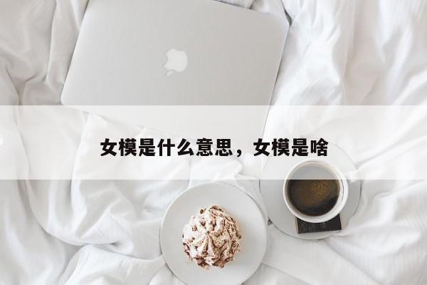 女模是什么意思，女模是啥