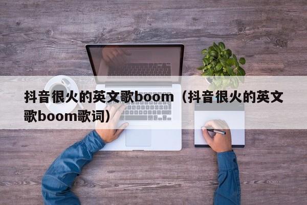 抖音很火的英文歌boom（抖音很火的英文歌boom歌词）