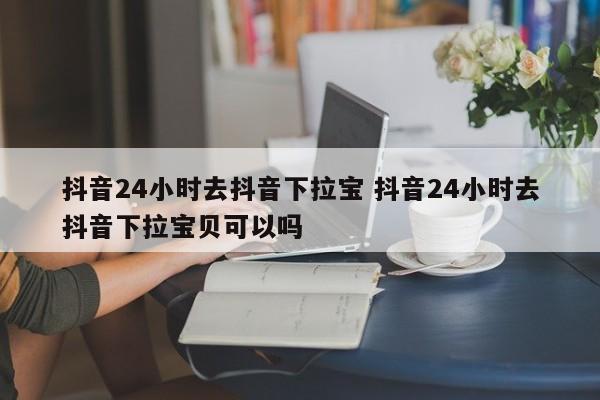 抖音24小时去抖音下拉宝 抖音24小时去抖音下拉宝贝可以吗