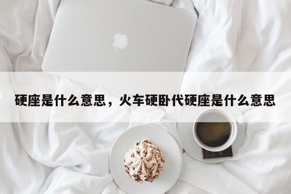 硬座是什么意思，火车硬卧代硬座是什么意思