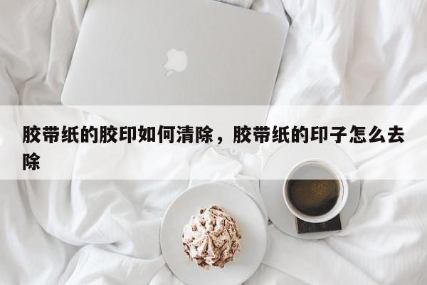 胶带纸的胶印如何清除，胶带纸的印子怎么去除