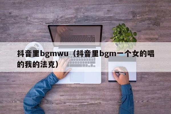 抖音里bgmwu（抖音里bgm一个女的唱的我的法克）