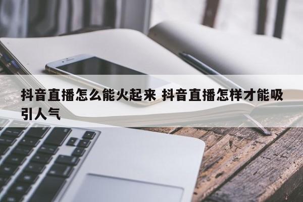 抖音直播怎么能火起来 抖音直播怎样才能吸引人气