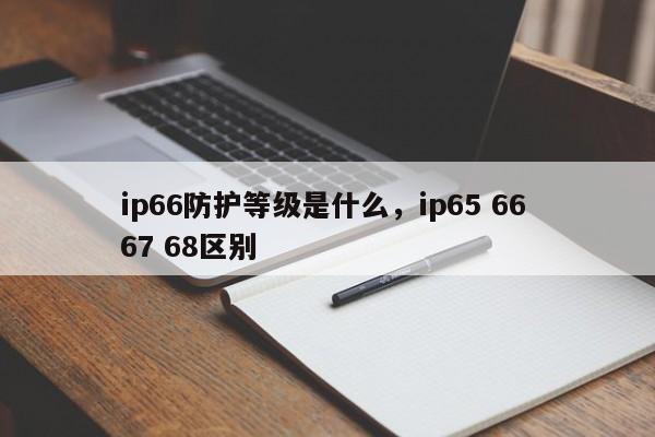 ip66防护等级是什么，ip65 66 67 68区别