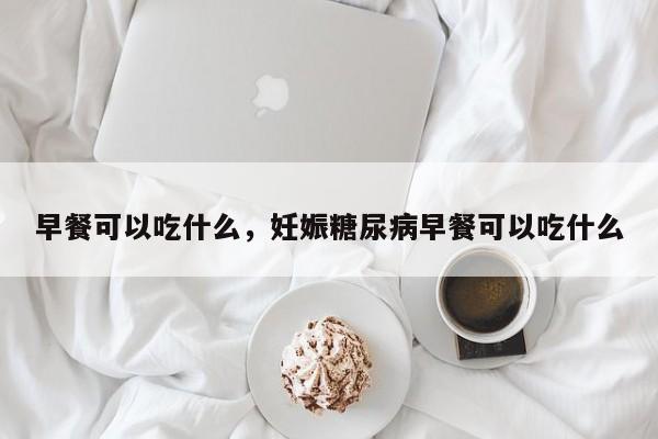 早餐可以吃什么，妊娠糖尿病早餐可以吃什么