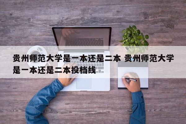 贵州师范大学是一本还是二本 贵州师范大学是一本还是二本投档线