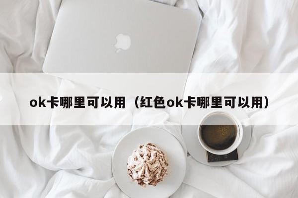 ok卡哪里可以用（红色ok卡哪里可以用）