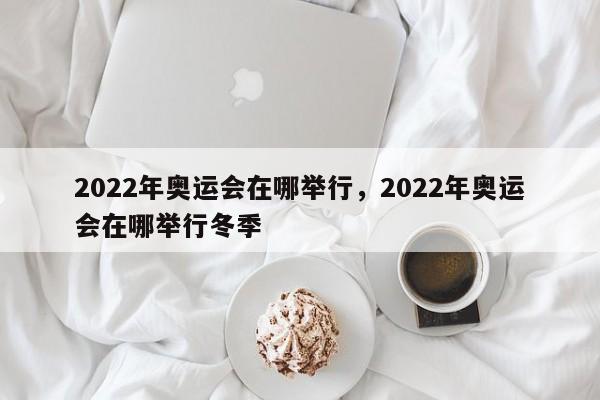 2022年奥运会在哪举行，2022年奥运会在哪举行冬季