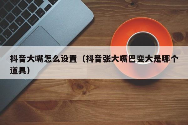 抖音大嘴怎么设置（抖音张大嘴巴变大是哪个道具）