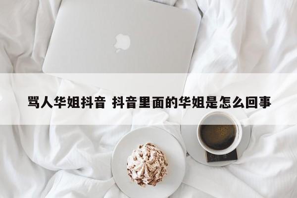 骂人华姐抖音 抖音里面的华姐是怎么回事