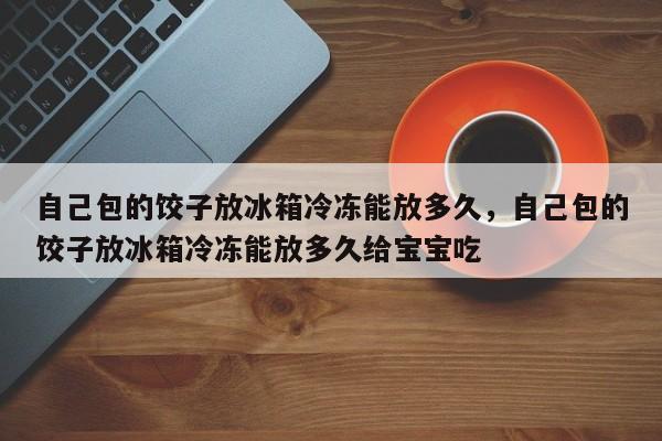 自己包的饺子放冰箱冷冻能放多久，自己包的饺子放冰箱冷冻能放多久给宝宝吃