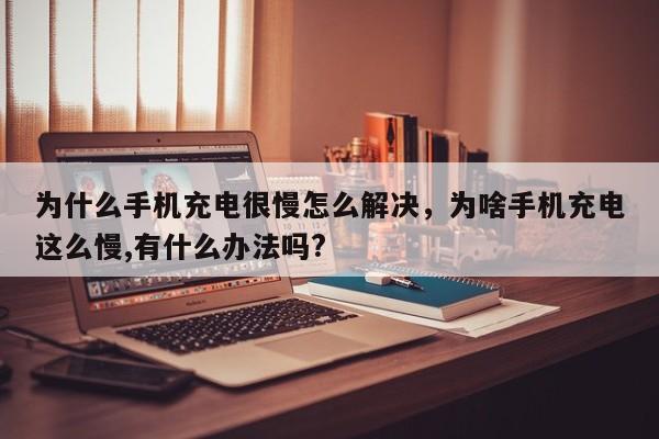 为什么手机充电很慢怎么解决，为啥手机充电这么慢,有什么办法吗?