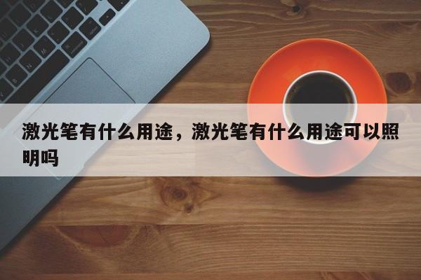 激光笔有什么用途，激光笔有什么用途可以照明吗