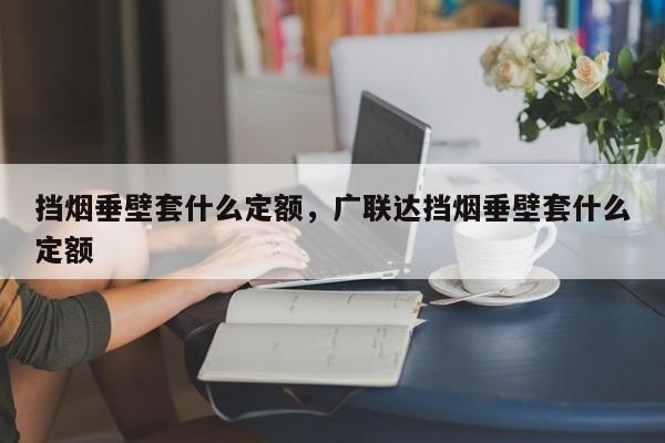 挡烟垂壁套什么定额，广联达挡烟垂壁套什么定额