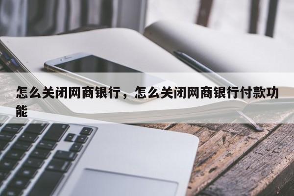 怎么关闭网商银行，怎么关闭网商银行付款功能