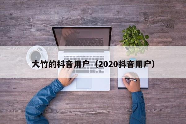 大竹的抖音用户（2020抖音用户）