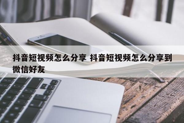 抖音短视频怎么分享 抖音短视频怎么分享到微信好友