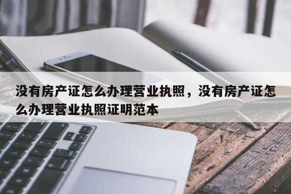 没有房产证怎么办理营业执照，没有房产证怎么办理营业执照证明范本