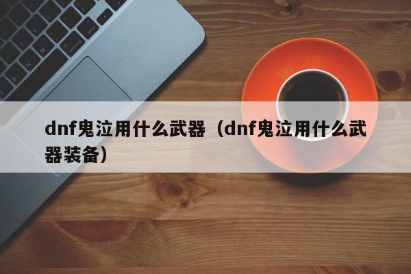 dnf鬼泣用什么武器（dnf鬼泣用什么武器装备）