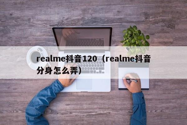 realme抖音120（realme抖音分身怎么弄）