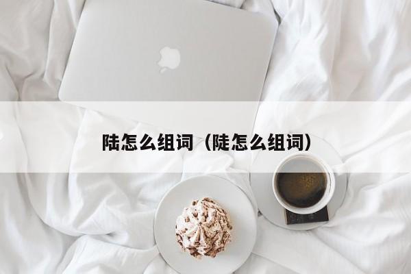 陆怎么组词（陡怎么组词）