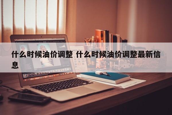 什么时候油价调整 什么时候油价调整最新信息