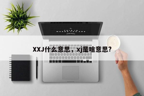 XXJ什么意思，xj是啥意思?